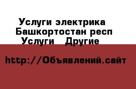 Услуги электрика - Башкортостан респ. Услуги » Другие   